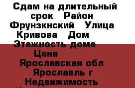 Сдам на длительный срок › Район ­ Фрунзкнский › Улица ­ Кривова › Дом ­ 57 › Этажность дома ­ 5 › Цена ­ 12 000 - Ярославская обл., Ярославль г. Недвижимость » Квартиры аренда   . Ярославская обл.,Ярославль г.